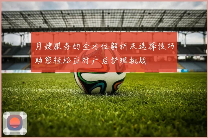 月嫂服务的全方位解析及选择技巧助您轻松应对产后护理挑战