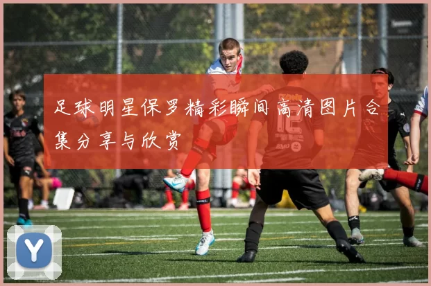 足球明星保罗精彩瞬间高清图片合集分享与欣赏