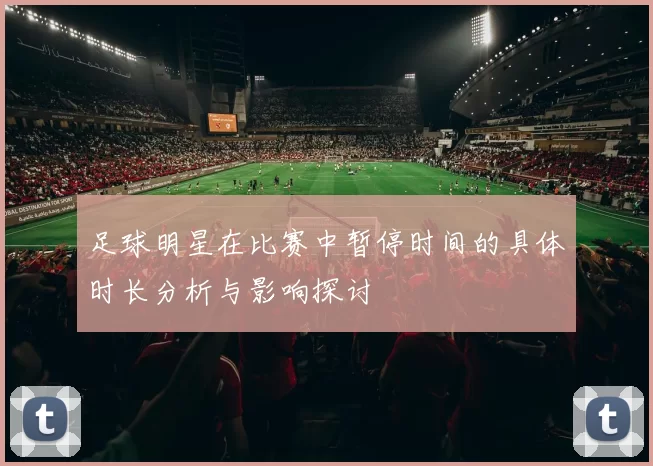 足球明星在比赛中暂停时间的具体时长分析与影响探讨
