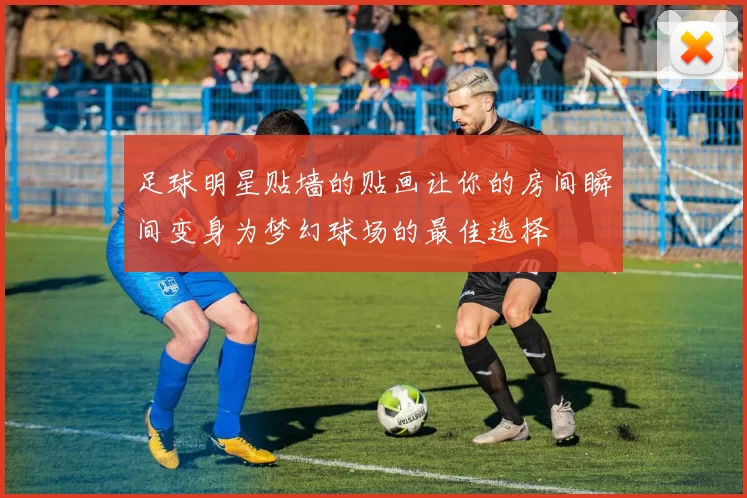 足球明星贴墙的贴画让你的房间瞬间变身为梦幻球场的最佳选择