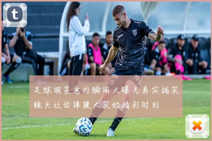 足球明星意外瞬间大曝光真实搞笑镜头让你捧腹大笑的精彩时刻