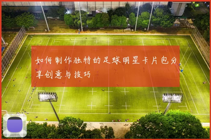 如何制作独特的足球明星卡片包分享创意与技巧