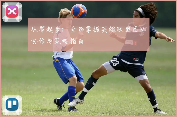 从零起步：全面掌握英雄联盟团队协作与策略指南