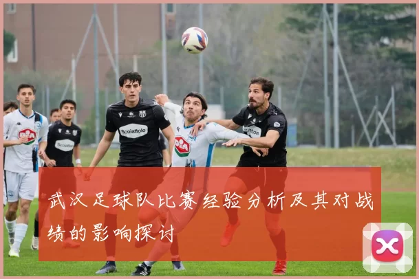 武汉足球队比赛经验分析及其对战绩的影响探讨