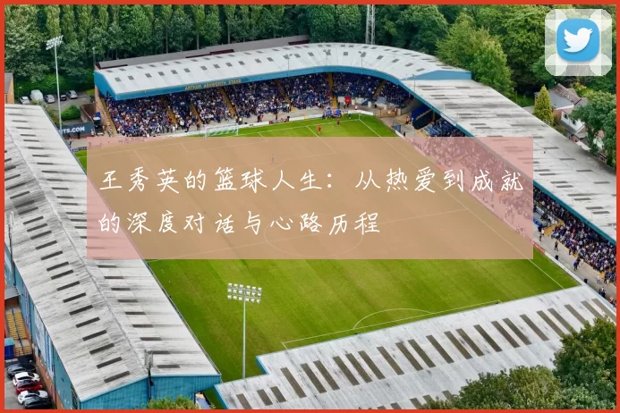王秀英的篮球人生：从热爱到成就的深度对话与心路历程