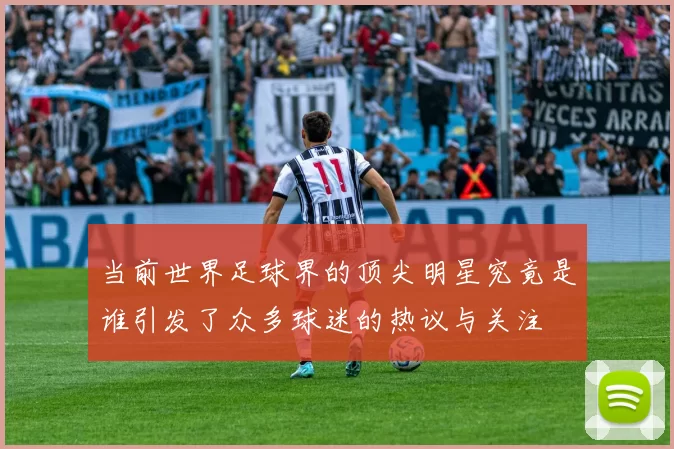 当前世界足球界的顶尖明星究竟是谁引发了众多球迷的热议与关注