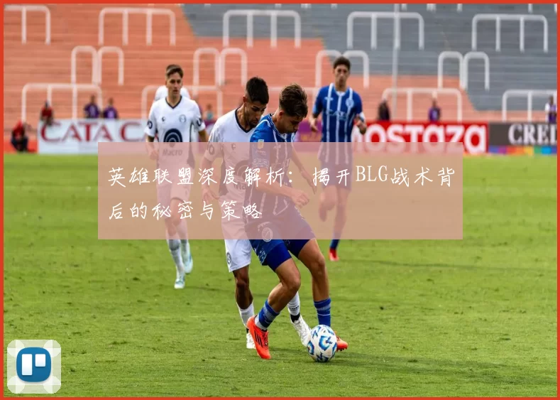 英雄联盟深度解析：揭开BLG战术背后的秘密与策略