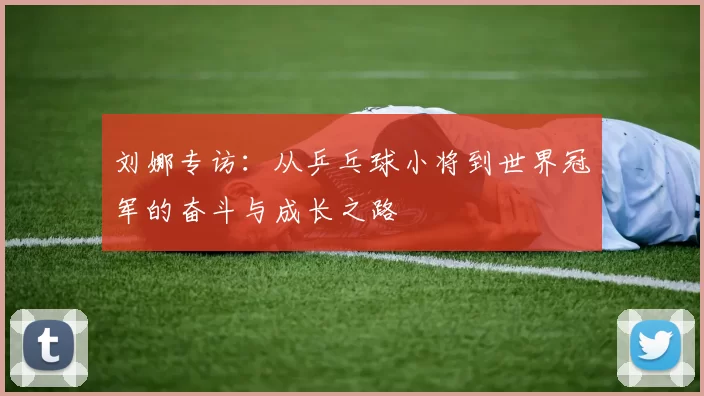 刘娜专访：从乒乓球小将到世界冠军的奋斗与成长之路