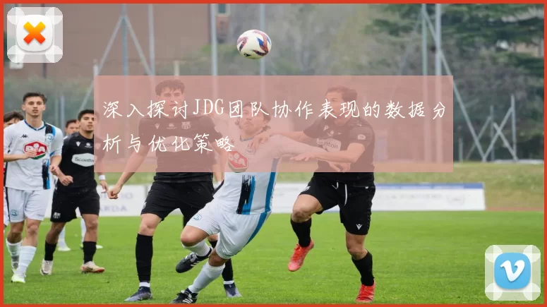 深入探讨JDG团队协作表现的数据分析与优化策略