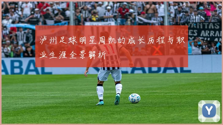 泸州足球明星周凯的成长历程与职业生涯全景解析