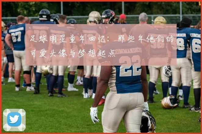 足球明星童年回忆：那些年他们的可爱头像与梦想起点