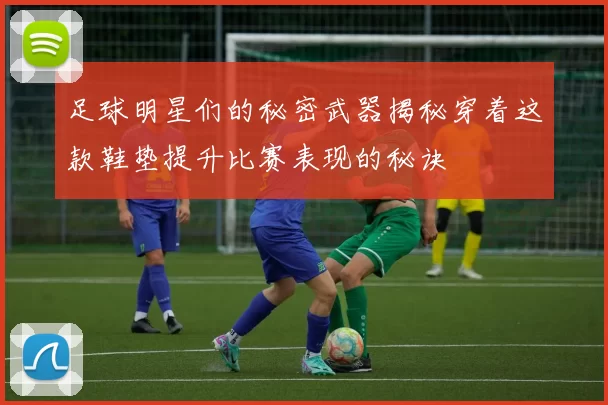 足球明星们的秘密武器揭秘穿着这款鞋垫提升比赛表现的秘诀