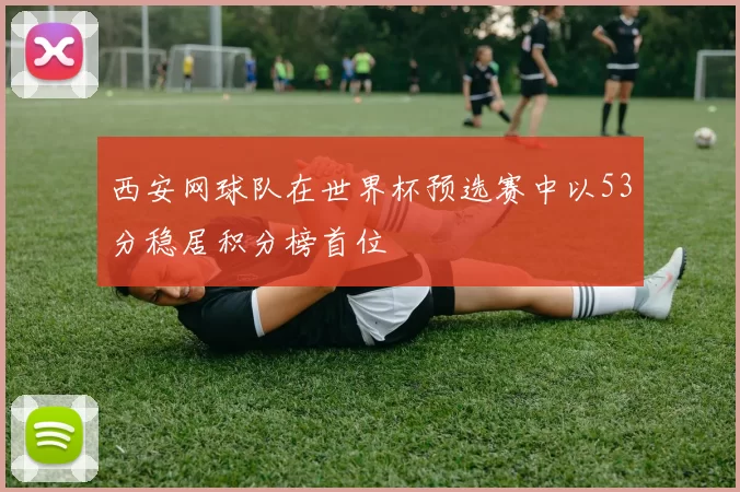 西安网球队在世界杯预选赛中以53分稳居积分榜首位