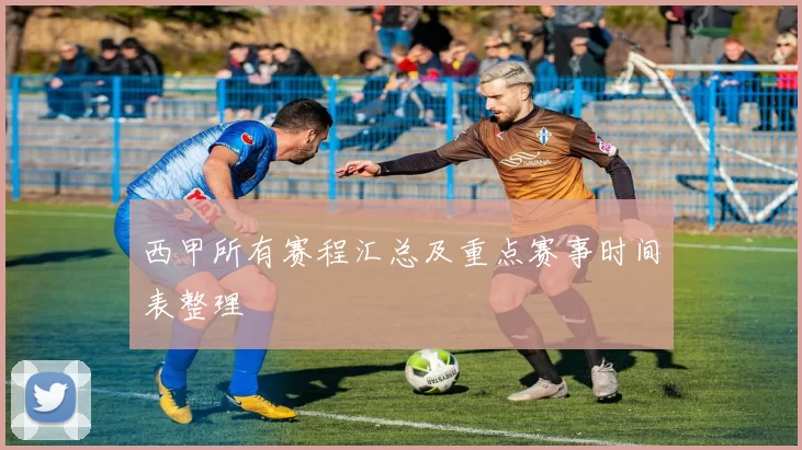 西甲所有赛程汇总及重点赛事时间表整理