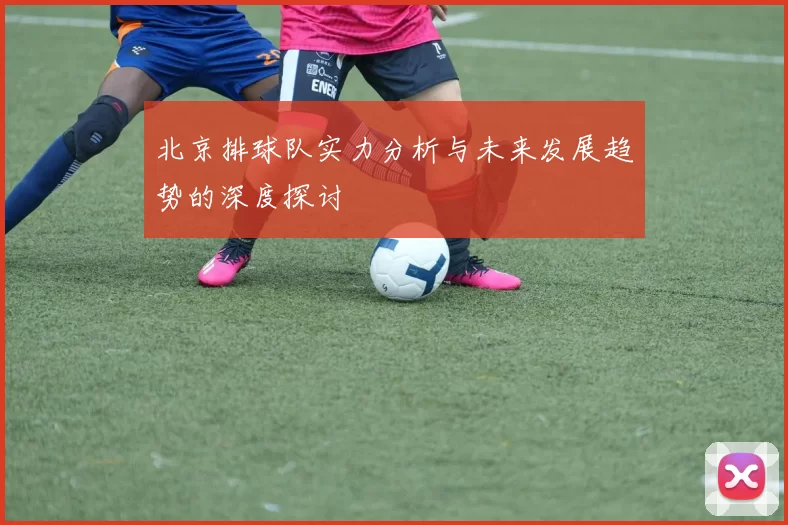 北京排球队实力分析与未来发展趋势的深度探讨