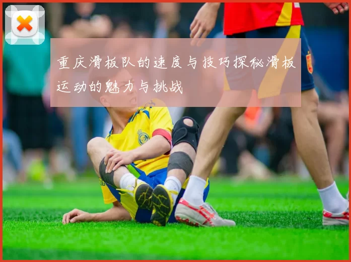 重庆滑板队的速度与技巧探秘滑板运动的魅力与挑战