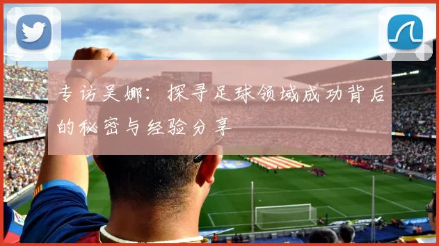 专访吴娜：探寻足球领域成功背后的秘密与经验分享