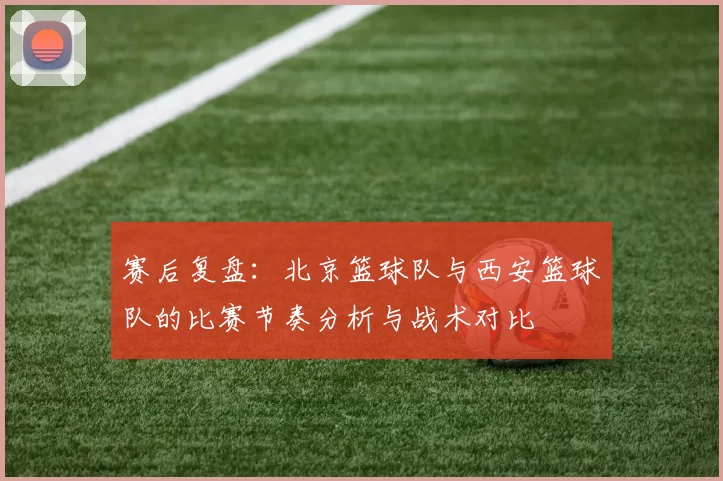 赛后复盘：北京篮球队与西安篮球队的比赛节奏分析与战术对比