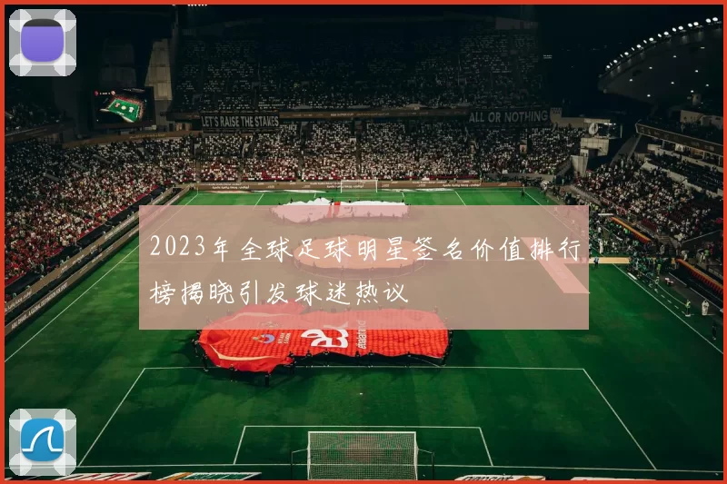 2023年全球足球明星签名价值排行榜揭晓引发球迷热议