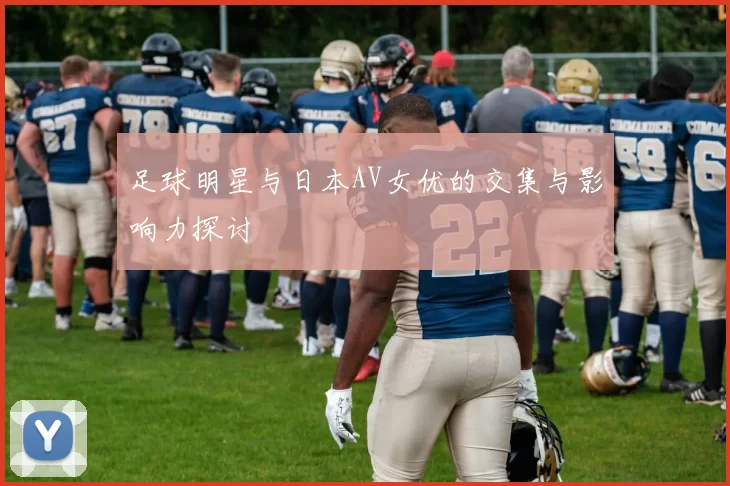 足球明星与日本AV女优的交集与影响力探讨