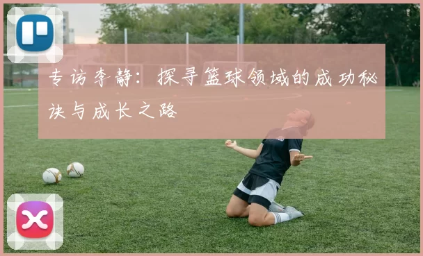专访李静：探寻篮球领域的成功秘诀与成长之路