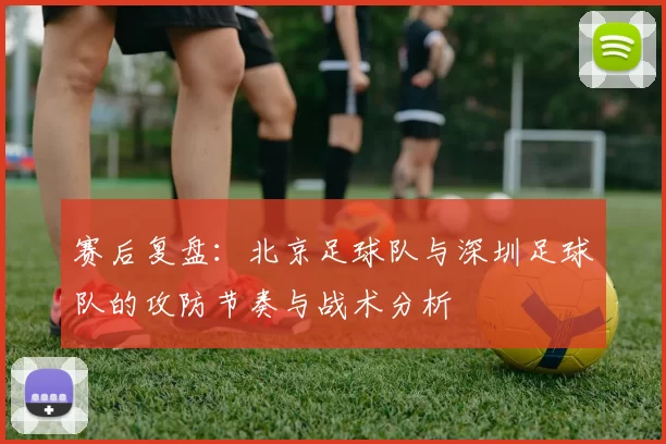 赛后复盘：北京足球队与深圳足球队的攻防节奏与战术分析