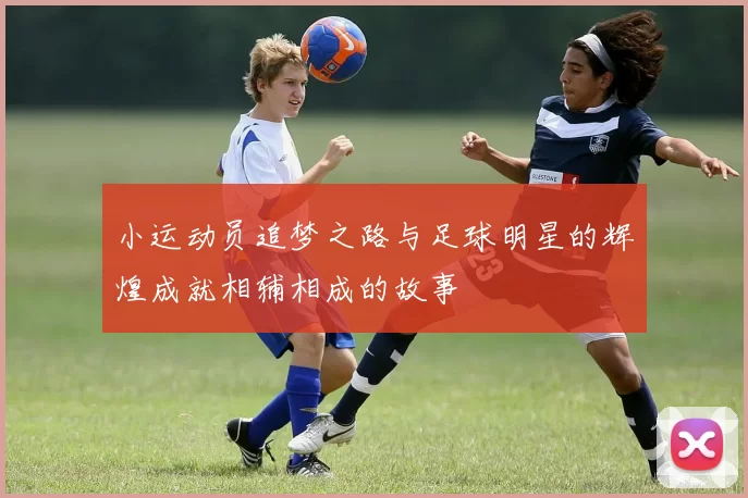 小运动员追梦之路与足球明星的辉煌成就相辅相成的故事
