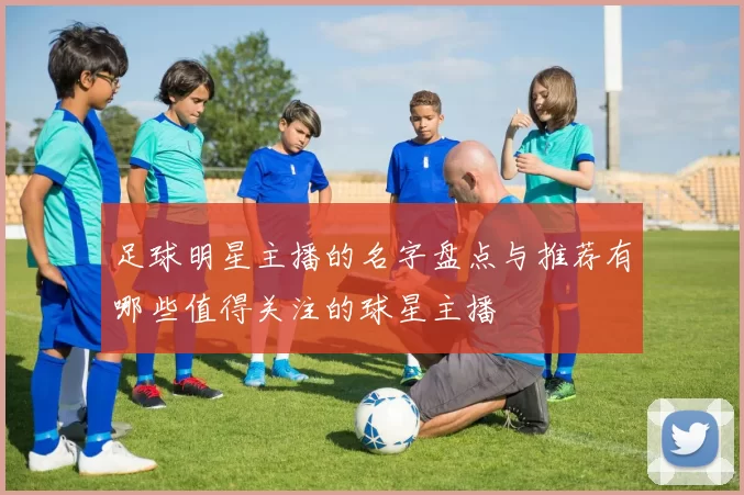 足球明星主播的名字盘点与推荐有哪些值得关注的球星主播