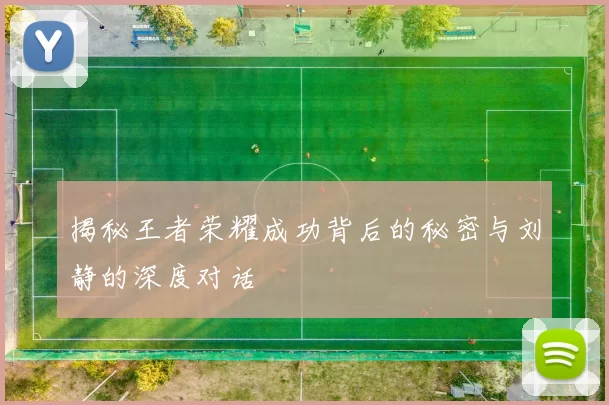 揭秘王者荣耀成功背后的秘密与刘静的深度对话