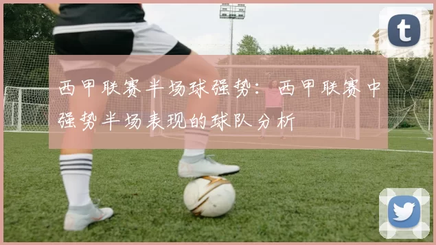 西甲联赛半场球强势：西甲联赛中强势半场表现的球队分析
