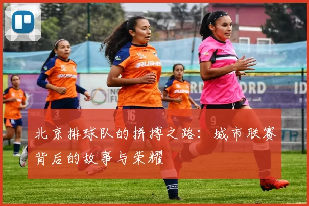 北京排球队的拼搏之路：城市联赛背后的故事与荣耀