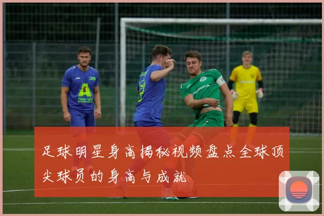 足球明星身高揭秘视频盘点全球顶尖球员的身高与成就