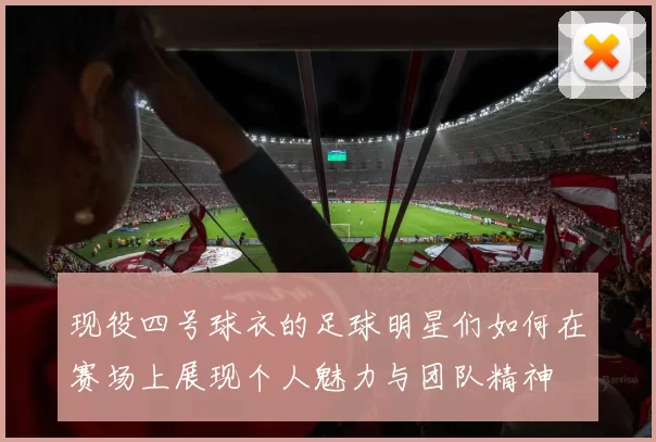 现役四号球衣的足球明星们如何在赛场上展现个人魅力与团队精神