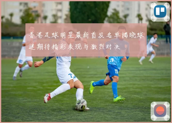 香港足球明星最新首发名单揭晓球迷期待精彩表现与激烈对决