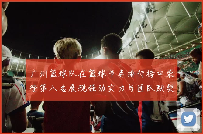 广州篮球队在篮球节奏排行榜中荣登第八名展现强劲实力与团队默契
