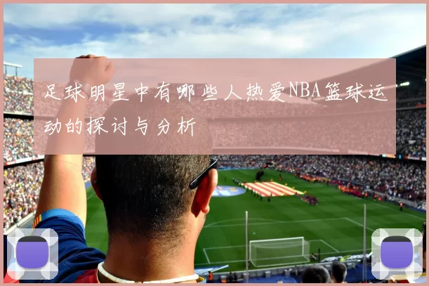 足球明星中有哪些人热爱NBA篮球运动的探讨与分析