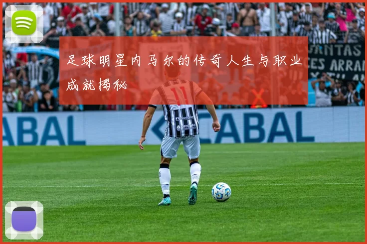 足球明星内马尔的传奇人生与职业成就揭秘