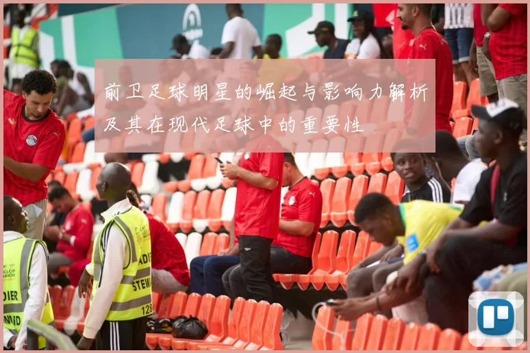 前卫足球明星的崛起与影响力解析及其在现代足球中的重要性