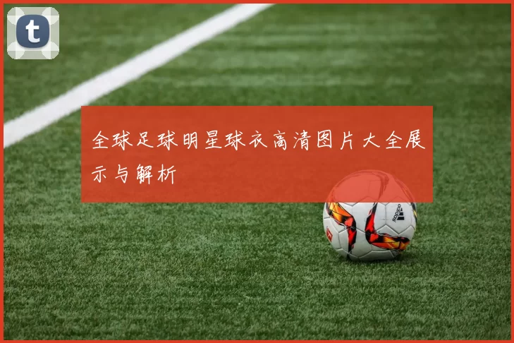 全球足球明星球衣高清图片大全展示与解析