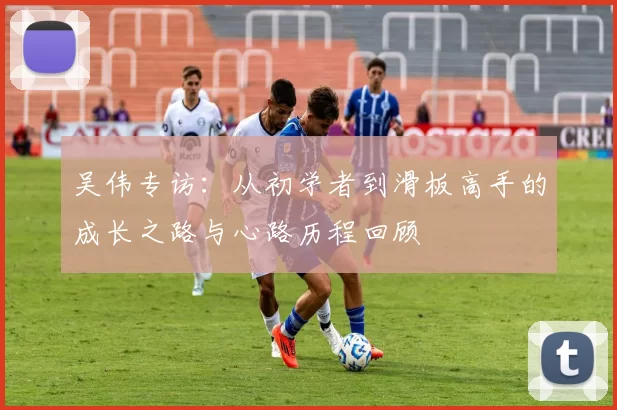 吴伟专访：从初学者到滑板高手的成长之路与心路历程回顾