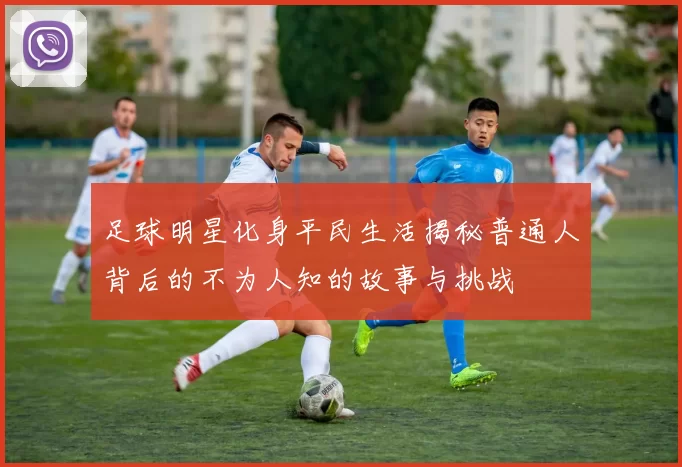 足球明星化身平民生活揭秘普通人背后的不为人知的故事与挑战