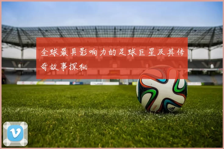 全球最具影响力的足球巨星及其传奇故事探秘