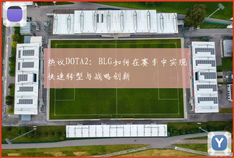 热议DOTA2：BLG如何在赛季中实现快速转型与战略创新