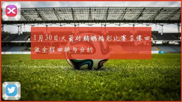 1月30日火箭对鹈鹕精彩比赛录像回放全程回顾与分析
