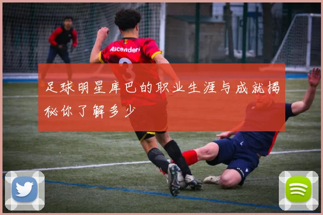 足球明星库巴的职业生涯与成就揭秘你了解多少
