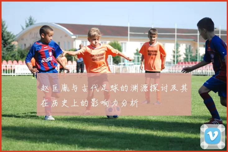 赵匡胤与古代足球的渊源探讨及其在历史上的影响力分析
