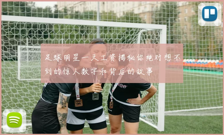 足球明星一天工资揭秘你绝对想不到的惊人数字和背后的故事