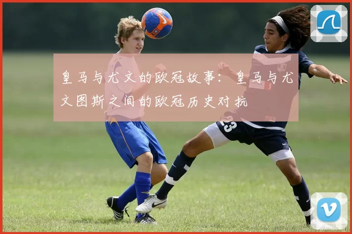 皇马与尤文的欧冠故事：皇马与尤文图斯之间的欧冠历史对抗