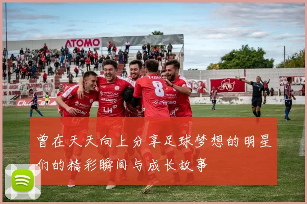 曾在天天向上分享足球梦想的明星们的精彩瞬间与成长故事
