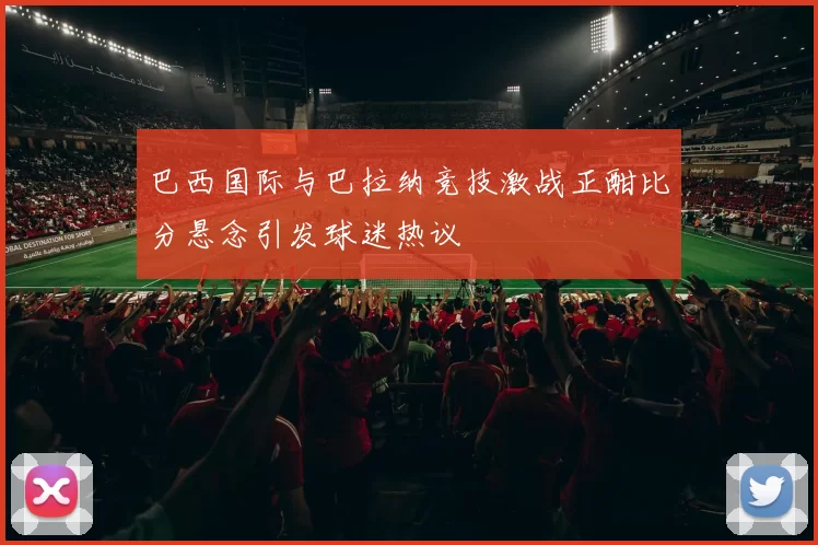 巴西国际与巴拉纳竞技激战正酣比分悬念引发球迷热议